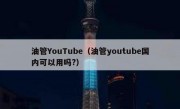 油管YouTube（油管youtube国内可以用吗?）
