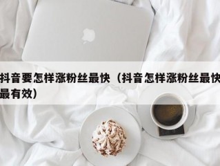 抖音要怎样涨粉丝最快（抖音怎样涨粉丝最快最有效）