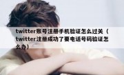 twitter账号注册手机验证怎么过关（twitter注册成功了要电话号码验证怎么办）
