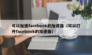 可以加速facebook的加速器（可以打开facebook的加速器）