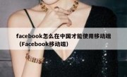 facebook怎么在中国才能使用移动端（Facebook移动端）