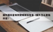 国外版抖音如何使用微信登录（国外怎么登陆抖音）