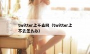 twitter上不去网（twitter上不去怎么办）