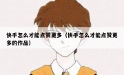 快手怎么才能点赞更多（快手怎么才能点赞更多的作品）