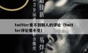 twitter看不到别人的评论（twitter评论看不见）