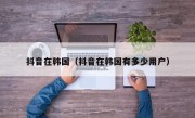 抖音在韩国（抖音在韩国有多少用户）