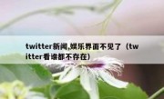 twitter新闻,娱乐界面不见了（twitter看谁都不存在）