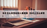快手怎么张赞给别人看视频（快手上怎么拿赞）
