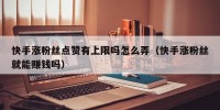 快手涨粉丝点赞有上限吗怎么弄（快手涨粉丝就能赚钱吗）