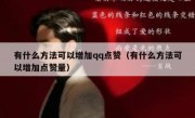 有什么方法可以增加qq点赞（有什么方法可以增加点赞量）