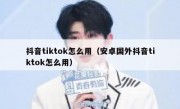 抖音tiktok怎么用（安卓国外抖音tiktok怎么用）