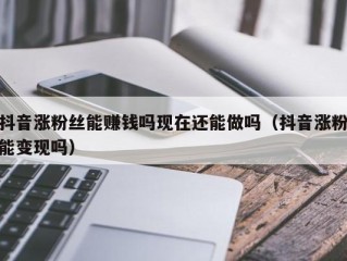 抖音涨粉丝能赚钱吗现在还能做吗（抖音涨粉能变现吗）