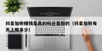 抖音加粉赚钱是真的吗还是假的（抖音加粉每天上限多少）