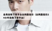 业务自助下单平台全网最低价（全网最低价24小时自助下单平台）