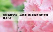 租服务器空间一年费用（租用服务器的费用一月多少）