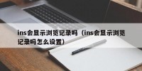 ins会显示浏览记录吗（ins会显示浏览记录吗怎么设置）