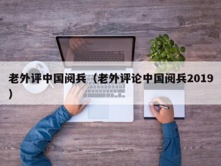 老外评中国阅兵（老外评论中国阅兵2019）