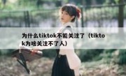 为什么tiktok不能关注了（tiktok为啥关注不了人）