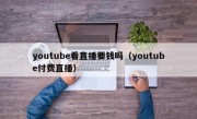 youtube看直播要钱吗（youtube付费直播）