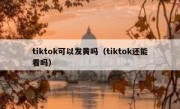 tiktok可以发黄吗（tiktok还能看吗）