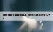 微博图片下载原图变小（微博下载原图变小了）