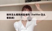 推特怎么看新闻直播的（twitter怎么看新闻）