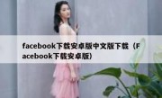 facebook下载安卓版中文版下载（Facebook下载安卓版）