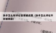 快手怎么样评论容易被点赞（快手怎么评论不会被屏蔽）