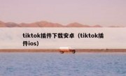 tiktok插件下载安卓（tiktok插件ios）