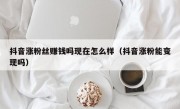 抖音涨粉丝赚钱吗现在怎么样（抖音涨粉能变现吗）