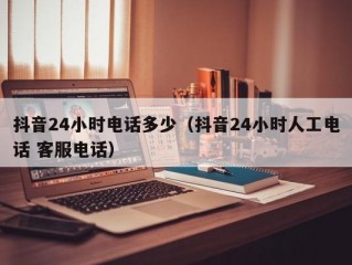 抖音24小时电话多少（抖音24小时人工电话 客服电话）