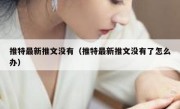 推特最新推文没有（推特最新推文没有了怎么办）