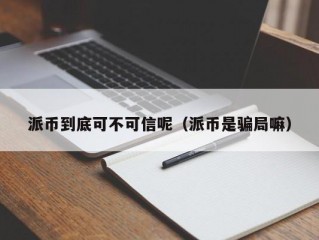 派币到底可不可信呢（派币是骗局嘛）