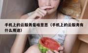 手机上的云服务是啥意思（手机上的云服务有什么用途）
