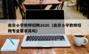 南京小学教师招聘2026（南京小学教师招聘专业要求高吗）