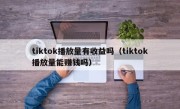 tiktok播放量有收益吗（tiktok播放量能赚钱吗）