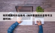 如何看国际抖音账号（如何看国际抖音账号注册时间）