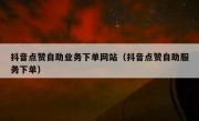 抖音点赞自助业务下单网站（抖音点赞自助服务下单）
