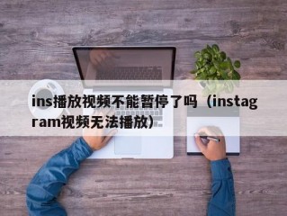 ins播放视频不能暂停了吗（instagram视频无法播放）
