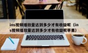ins视频播放量达到多少才有收益呢（ins视频播放量达到多少才有收益呢苹果）