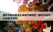 国外手机抖音怎么换成中国地区（国外抖音可以设置中文吗）