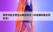 海外抖音点赞怎么取消关注（抖音国际版点赞关注）