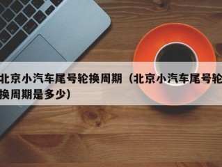 北京小汽车尾号轮换周期（北京小汽车尾号轮换周期是多少）