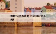 推特fleet怎么关（twitter怎么关）
