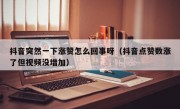 抖音突然一下涨赞怎么回事呀（抖音点赞数涨了但视频没增加）