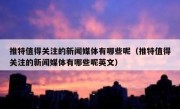 推特值得关注的新闻媒体有哪些呢（推特值得关注的新闻媒体有哪些呢英文）