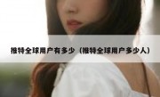 推特全球用户有多少（推特全球用户多少人）