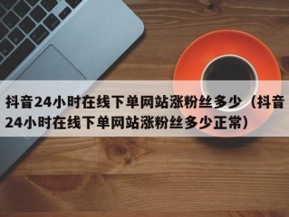 抖音24小时在线下单网站涨粉丝多少（抖音24小时在线下单网站涨粉丝多少正常）