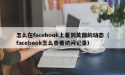 怎么在facebook上看到美国的动态（facebook怎么查看访问记录）