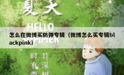 怎么在微博买防弹专辑（微博怎么买专辑blackpink）